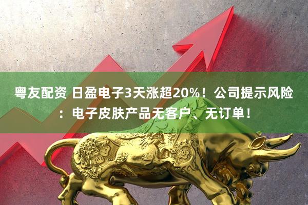 粤友配资 日盈电子3天涨超20%！公司提示风险：电子皮肤产品无客户、无订单！