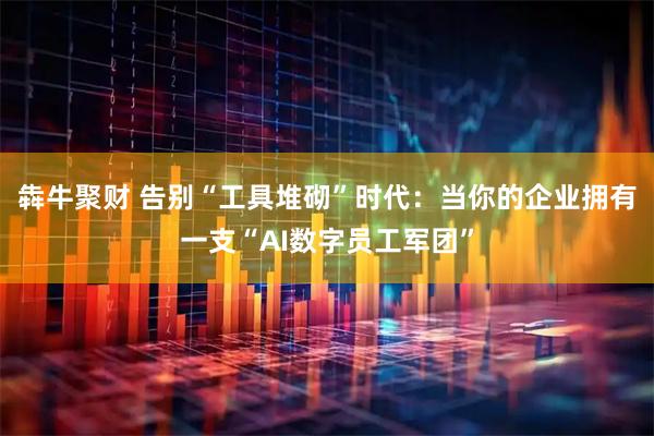 犇牛聚财 告别“工具堆砌”时代：当你的企业拥有一支“AI数字员工军团”