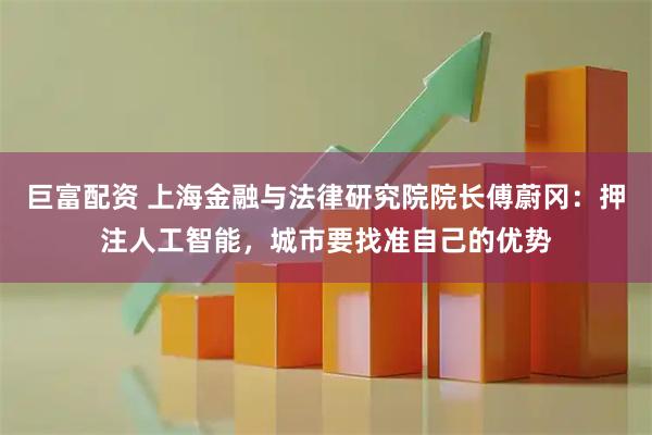 巨富配资 上海金融与法律研究院院长傅蔚冈：押注人工智能，城市要找准自己的优势