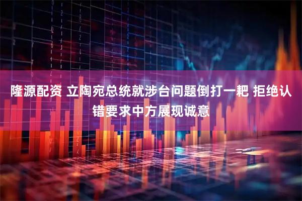 隆源配资 立陶宛总统就涉台问题倒打一耙 拒绝认错要求中方展现诚意
