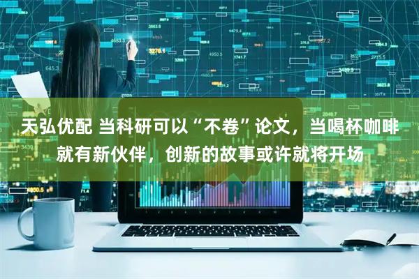 天弘优配 当科研可以“不卷”论文，当喝杯咖啡就有新伙伴，创新的故事或许就将开场