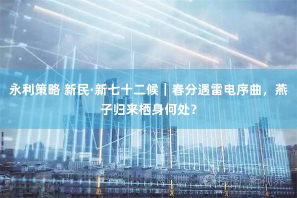 永利策略 新民·新七十二候｜春分遇雷电序曲，燕子归来栖身何处？