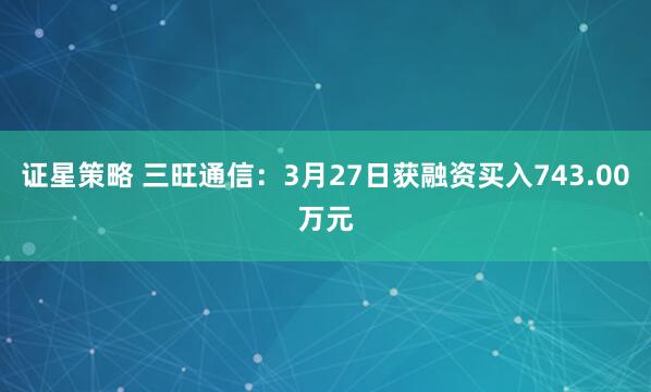证星策略 三旺通信：3月27日获融资买入743.00万元