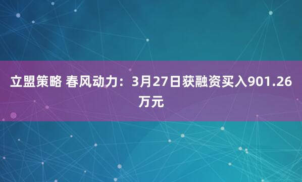 立盟策略 春风动力：3月27日获融资买入901.26万元