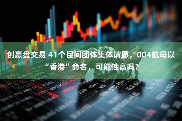 创赢盘交易 41个民间团体集体请愿，004航母以“香港”命名，可能性高吗？