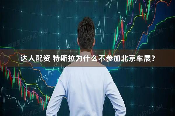达人配资 特斯拉为什么不参加北京车展？