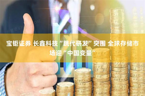 宝钜证券 长鑫科技“跳代研发”突围 全球存储市场迎“中国变量”