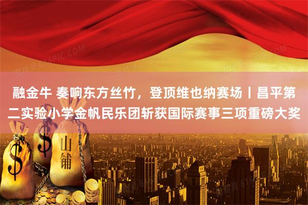 融金牛 奏响东方丝竹，登顶维也纳赛场丨昌平第二实验小学金帆民乐团斩获国际赛事三项重磅大奖