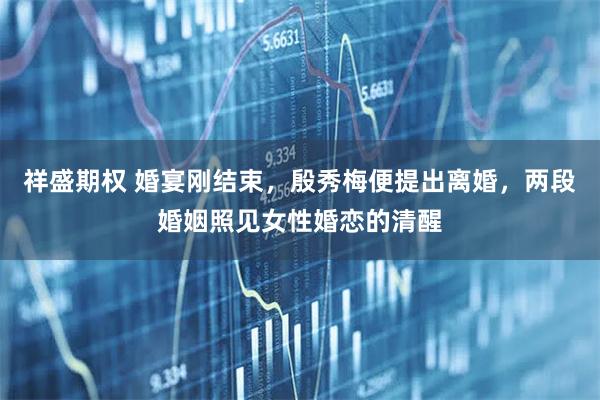 祥盛期权 婚宴刚结束，殷秀梅便提出离婚，两段婚姻照见女性婚恋的清醒